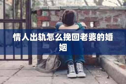 情人出轨怎么挽回老婆的婚姻 情人出轨怎么挽回老婆的婚姻