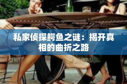 私家侦探鳄鱼之谜:揭开真相的曲折之路 私家侦探鳄鱼之谜:揭开真相的曲折之路