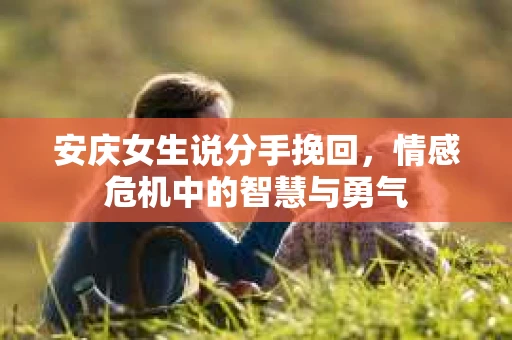安庆女生说分手挽回,情感危机中的智慧与勇气 安庆女生说分手挽回,情感危机中的智慧与勇气