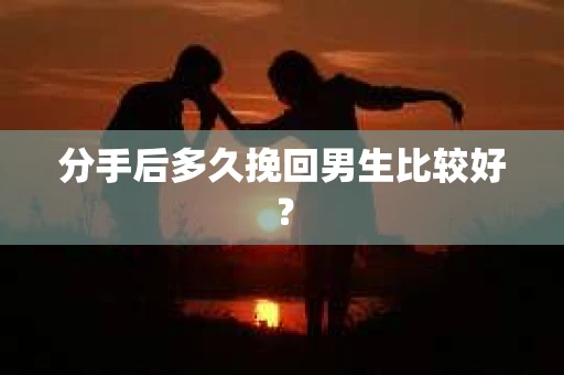 分手后多久挽回男生比较好? 分手后多久挽回男生比较好?