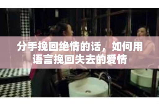 分手挽回绝情的话,如何用语言挽回失去的爱情 分手挽回绝情的话,如何用语言挽回失去的爱情