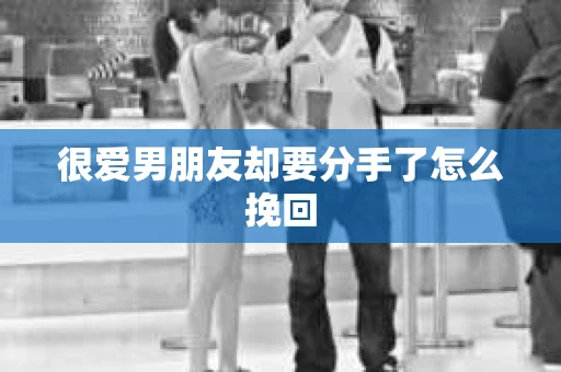 很爱男朋友却要分手了怎么挽回 很爱男朋友却要分手了怎么挽回