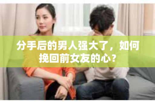 分手后的男人强大了，如何挽回前女友的心？
