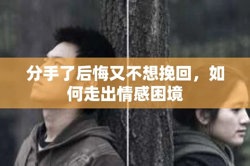 分手了后悔又不想挽回,如何走出情感困境 分手了后悔又不想挽回,如何走出情感困境