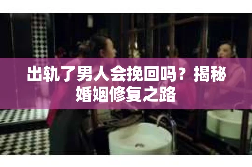 出轨了男人会挽回吗？揭秘婚姻修复之路