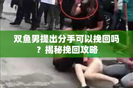 双鱼男提出分手可以挽回吗？揭秘挽回攻略