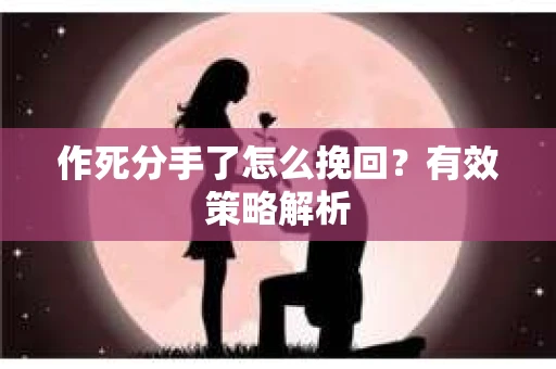 作死分手了怎么挽回？有效策略解析