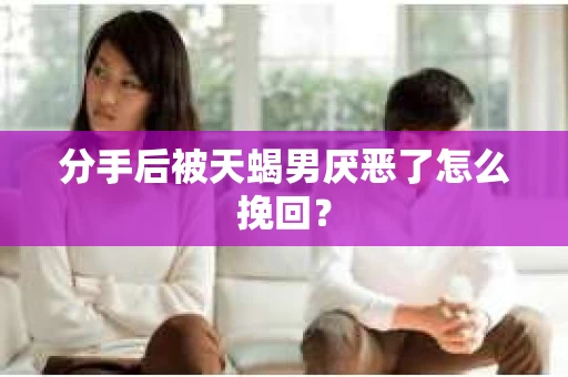 分手后被天蝎男厌恶了怎么挽回? 分手后被天蝎男厌恶了怎么挽回?