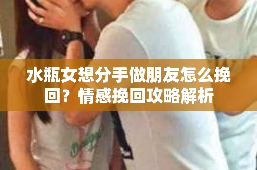 水瓶女想分手做朋友怎么挽回？情感挽回攻略解析