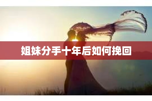 姐妹分手十年后如何挽回 姐妹分手十年后如何挽回