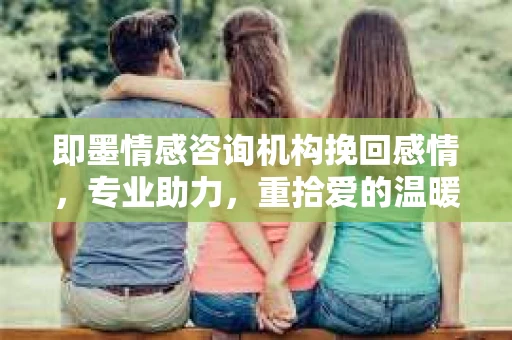 即墨情感咨询机构挽回感情，专业助力，重拾爱的温暖