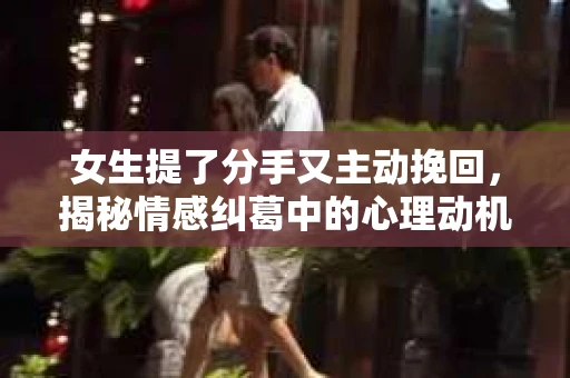 女生提了分手又主动挽回，揭秘情感纠葛中的心理动机