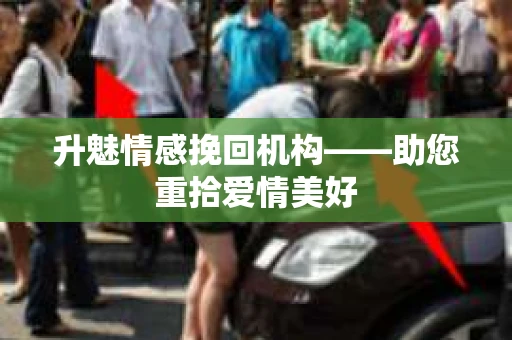 升魅情感挽回机构——助您重拾爱情美好