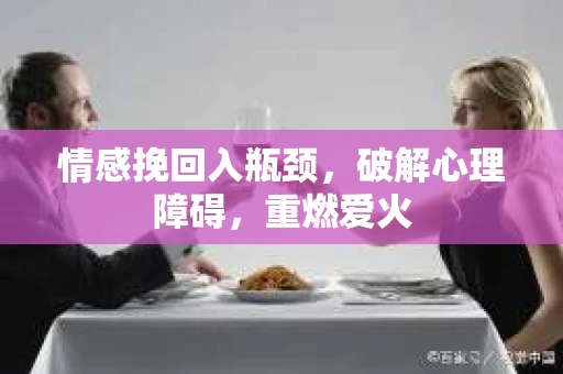 情感挽回入瓶颈，破解心理障碍，重燃爱火