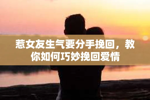 惹女友生气要分手挽回，教你如何巧妙挽回爱情
