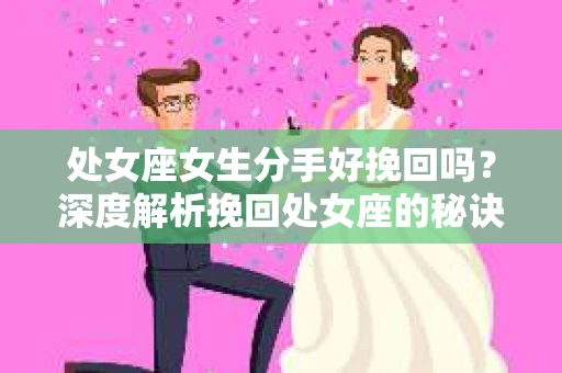 处女座女生分手好挽回吗？深度解析挽回处女座的秘诀