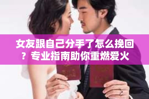 女友跟自己分手了怎么挽回？专业指南助你重燃爱火