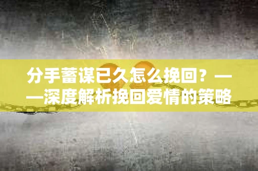 分手蓄谋已久怎么挽回?——深度解析挽回爱情的策略与技巧 分手蓄谋已久怎么挽回?——深度解析挽回爱情的策略与技巧