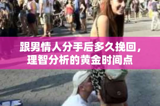 跟男情人分手后多久挽回，理智分析的黄金时间点