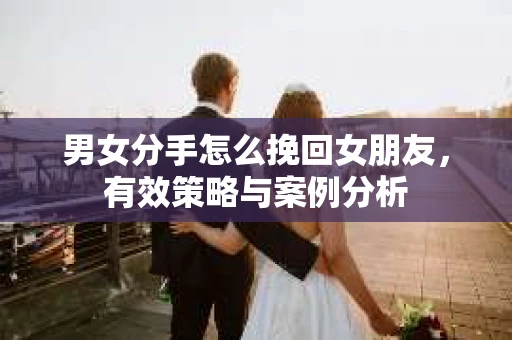 男女分手怎么挽回女朋友，有效策略与案例分析