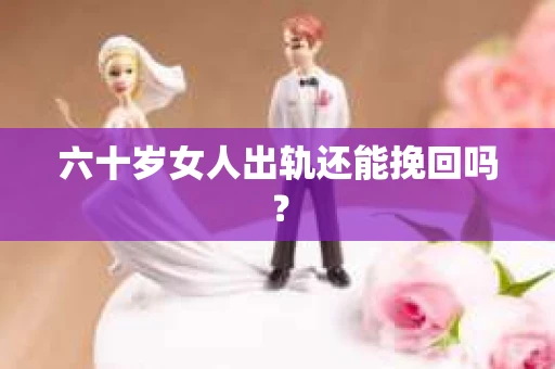 六十岁女人出轨还能挽回吗? 六十岁女人出轨还能挽回吗?