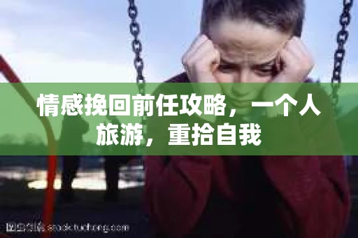 情感挽回前任攻略，一个人旅游，重拾自我