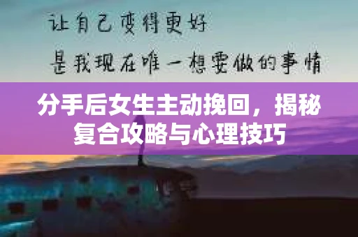 分手后女生主动挽回,揭秘复合攻略与心理技巧 分手后女生主动挽回,揭秘复合攻略与心理技巧