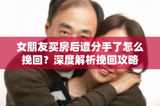 女朋友买房后遭分手了怎么挽回？深度解析挽回攻略