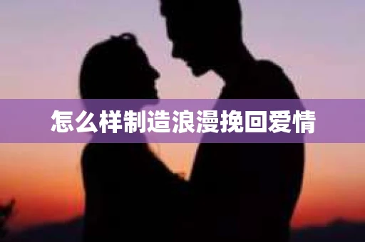 怎么样制造浪漫挽回爱情