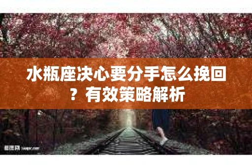 水瓶座决心要分手怎么挽回？有效策略解析