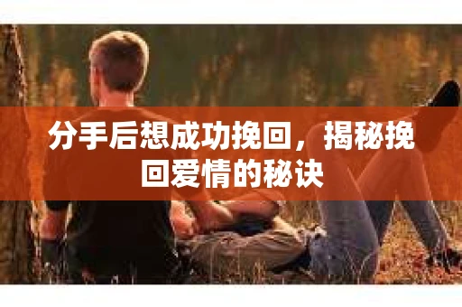 分手后想成功挽回，揭秘挽回爱情的秘诀