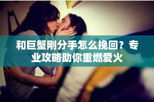 和巨蟹刚分手怎么挽回？专业攻略助你重燃爱火