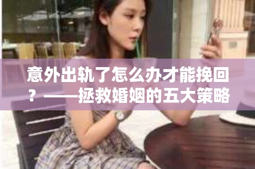 意外出轨了怎么办才能挽回？——拯救婚姻的五大策略