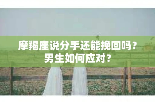 摩羯座说分手还能挽回吗？男生如何应对？