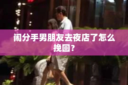 闹分手男朋友去夜店了怎么挽回？
