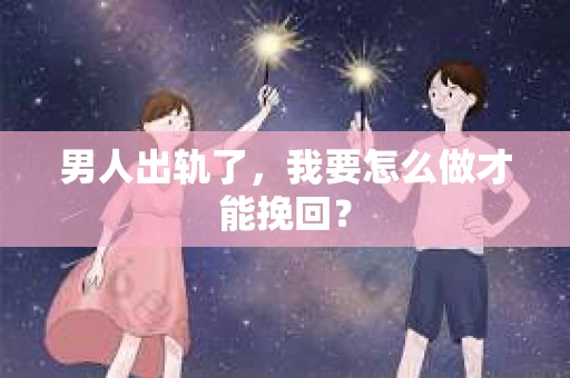 男人出轨了，我要怎么做才能挽回？