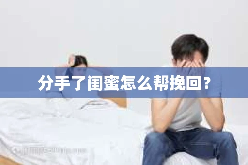 分手了闺蜜怎么帮挽回？