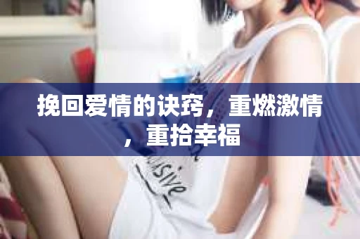 挽回爱情的诀窍，重燃激情，重拾幸福