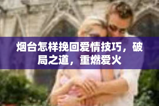 烟台怎样挽回爱情技巧，破局之道，重燃爱火