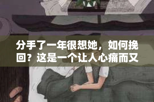 分手了一年很想她，如何挽回？这是一个让人心痛而又充满期待的问题。在本文中，我们将探讨如何以正确的方式挽回曾经的感情，重拾那份美好的回忆