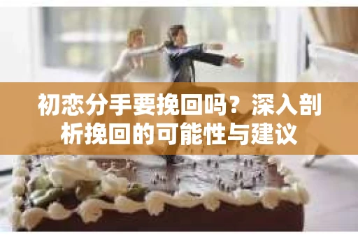 初恋分手要挽回吗？深入剖析挽回的可能性与建议