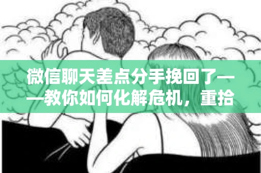 微信聊天差点分手挽回了——教你如何化解危机，重拾感情