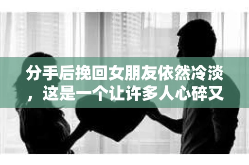 分手后挽回女朋友依然冷淡，这是一个让许多人心碎又困惑的问题。面对这样的情况，如何重新点燃女朋友的热情，让她重新考虑复合呢？本文将为你提供一些建议，帮助你走出困境