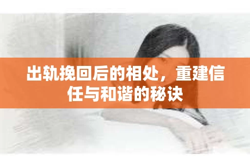 出轨挽回后的相处，重建信任与和谐的秘诀