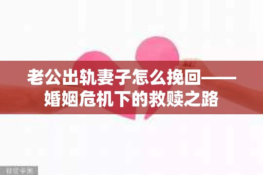 老公出轨妻子怎么挽回——婚姻危机下的救赎之路