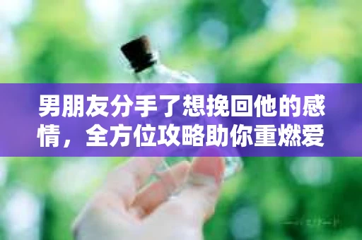 男朋友分手了想挽回他的感情，全方位攻略助你重燃爱火