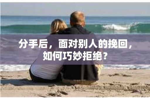 分手后，面对别人的挽回，如何巧妙拒绝？