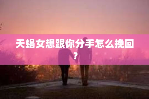 天蝎女想跟你分手怎么挽回？