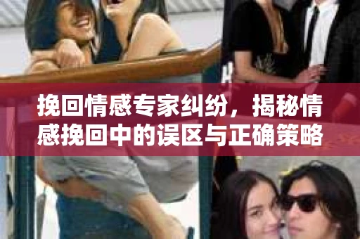 挽回情感专家纠纷，揭秘情感挽回中的误区与正确策略