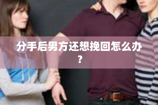 分手后男方还想挽回怎么办？